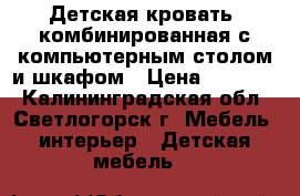 Детская кровать, комбинированная с компьютерным столом и шкафом › Цена ­ 15 000 - Калининградская обл., Светлогорск г. Мебель, интерьер » Детская мебель   